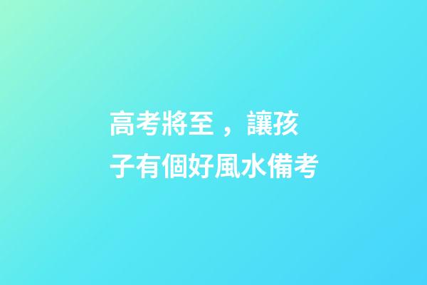 高考將至，讓孩子有個好風水備考